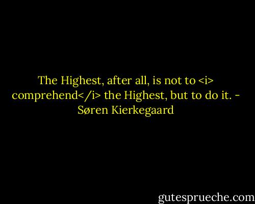 The Highest, after all, is not to <i> comprehend</i> the Highest, but to do it. - Søren Kierkegaard