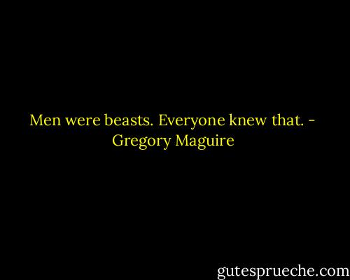 Men were beasts. Everyone knew that. - Gregory Maguire