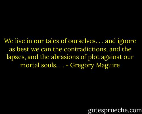 We live in our tales of ourselves. . . and ignore as best we can the contradictions, and the lapses, and the abrasions of plot against our mortal souls. . . - Gregory Maguire