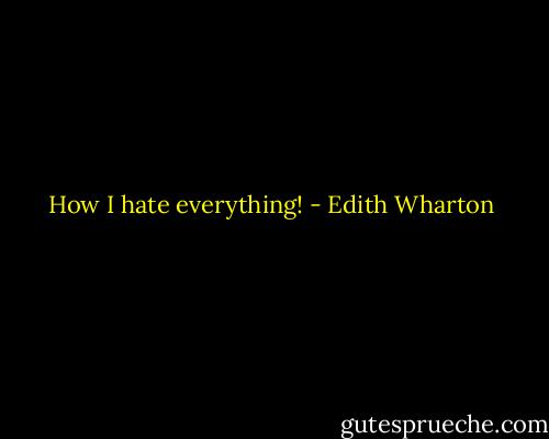 How I hate everything! - Edith Wharton