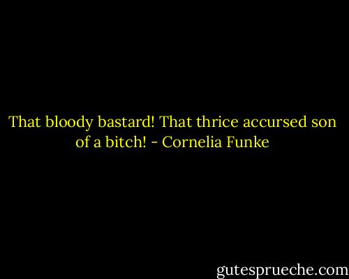 That bloody bastard! That thrice accursed son of a bitch! - Cornelia Funke