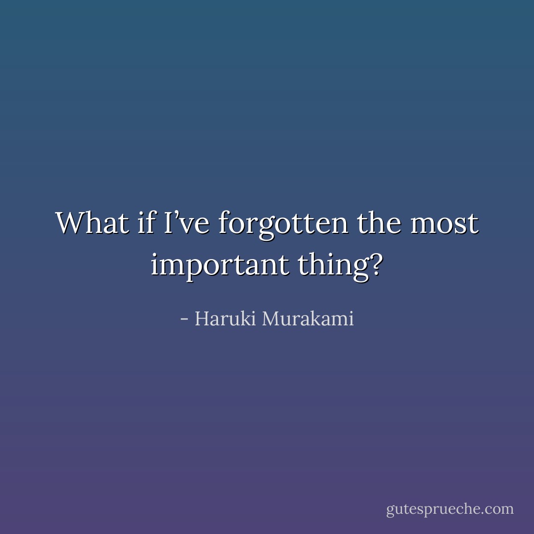 What if I’ve forgotten the most important thing? - Haruki Murakami