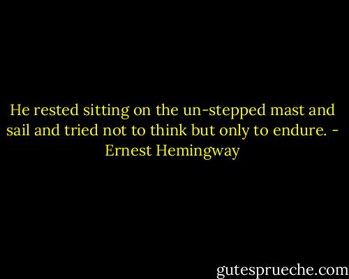 He rested sitting on the un-stepped mast and sail and tried not to think but only to endure. - Ernest Hemingway