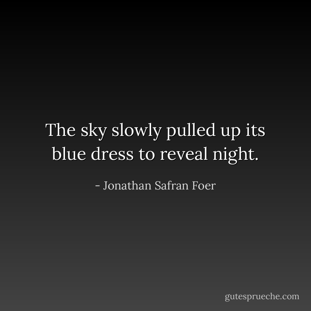 The sky slowly pulled up its blue dress to reveal night. - Jonathan Safran Foer