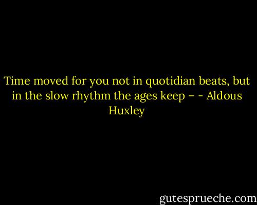 Time moved for you not in quotidian beats, but in the slow rhythm the ages keep – - Aldous Huxley