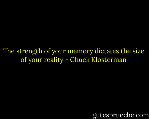 The strength of your memory dictates the size of your reality - Chuck Klosterman
