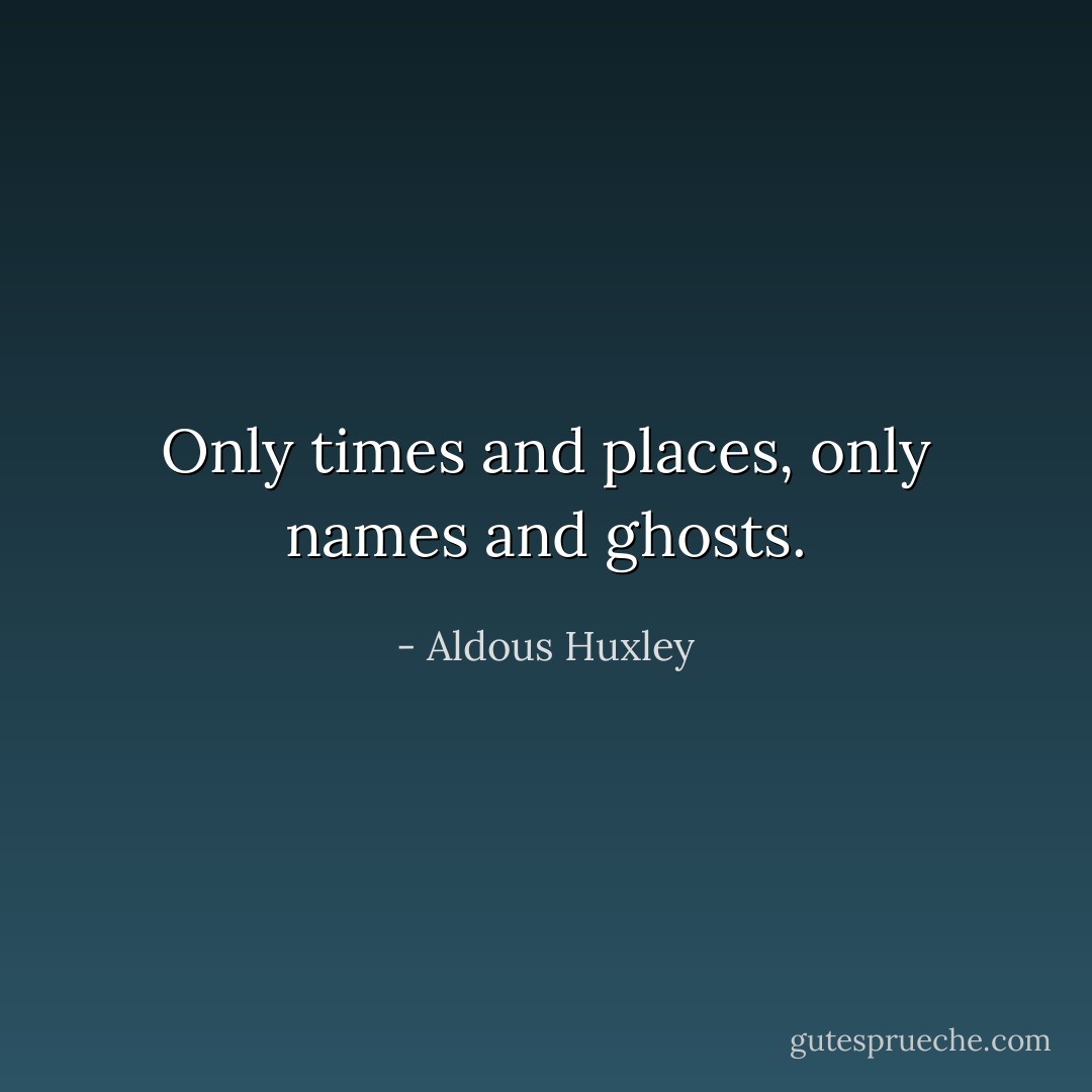 Only times and places, only names and ghosts. - Aldous Huxley