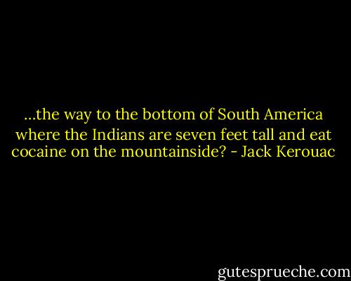 …the way to the bottom of South America where the Indians are seven feet tall and eat cocaine on the mountainside? - Jack Kerouac