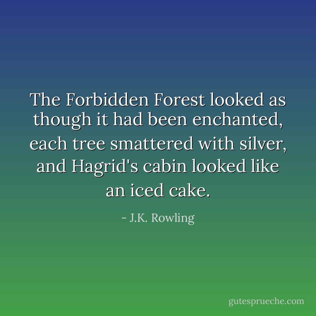 The Forbidden Forest looked as though it had been enchanted, each tree smattered with silver, and Hagrid's cabin looked like an iced cake. - J.K. Rowling