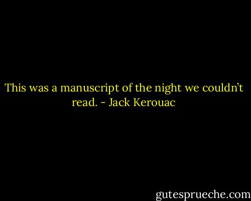 This was a manuscript of the night we couldn’t read. - Jack Kerouac