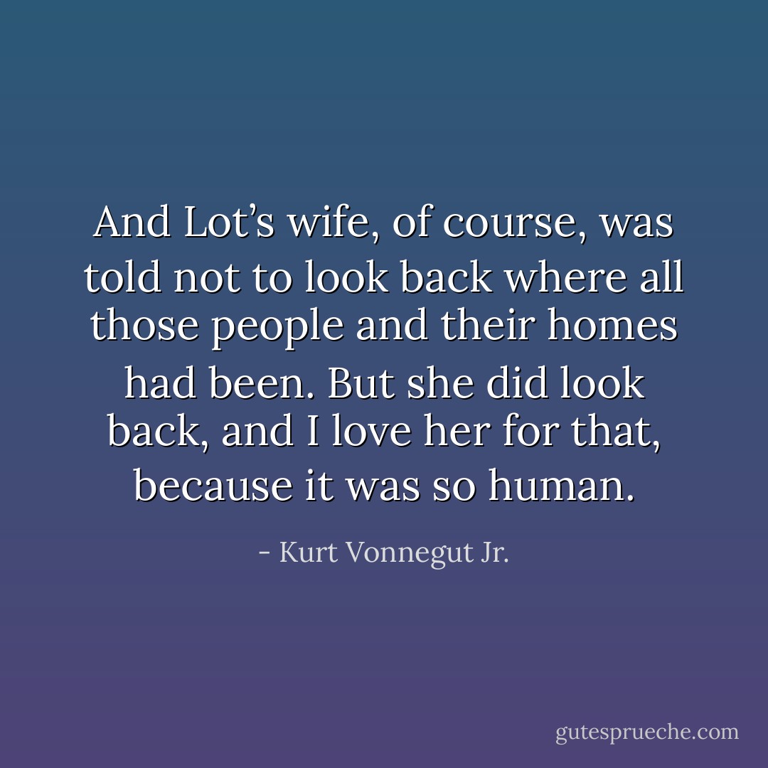 And Lot’s wife, of course, was told not to look back where all those people and their homes had been. But she did look back, and I love her for that, because it was so human. - Kurt Vonnegut Jr.