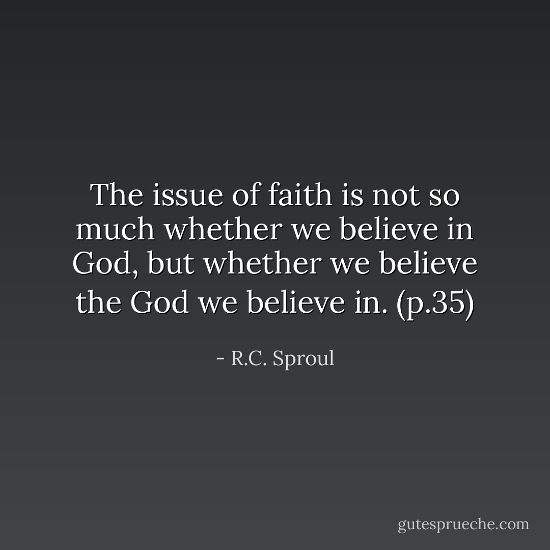 The issue of faith is not so much whether we believe in God, but whether we believe the God we believe in. (p.35) - R.C. Sproul