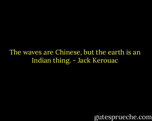 The waves are Chinese, but the earth is an Indian thing. - Jack Kerouac