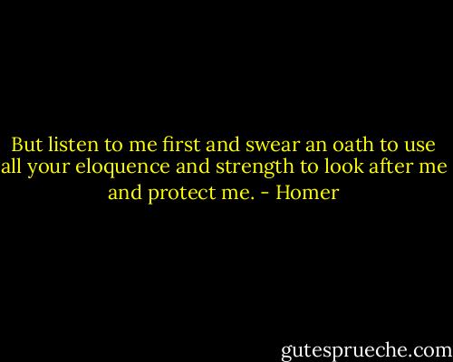 But listen to me first and swear an oath to use all your eloquence and strength to look after me and protect me. - Homer