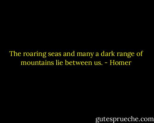 The roaring seas and many a dark range of mountains lie between us. - Homer