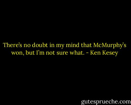 There’s no doubt in my mind that McMurphy’s won, but I’m not sure what. - Ken Kesey