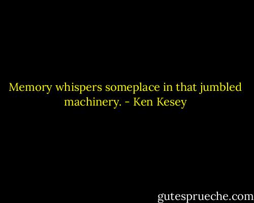 Memory whispers someplace in that jumbled machinery. - Ken Kesey