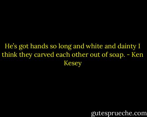He’s got hands so long and white and dainty I think they carved each other out of soap. - Ken Kesey