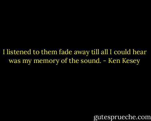 I listened to them fade away till all I could hear was my memory of the sound. - Ken Kesey