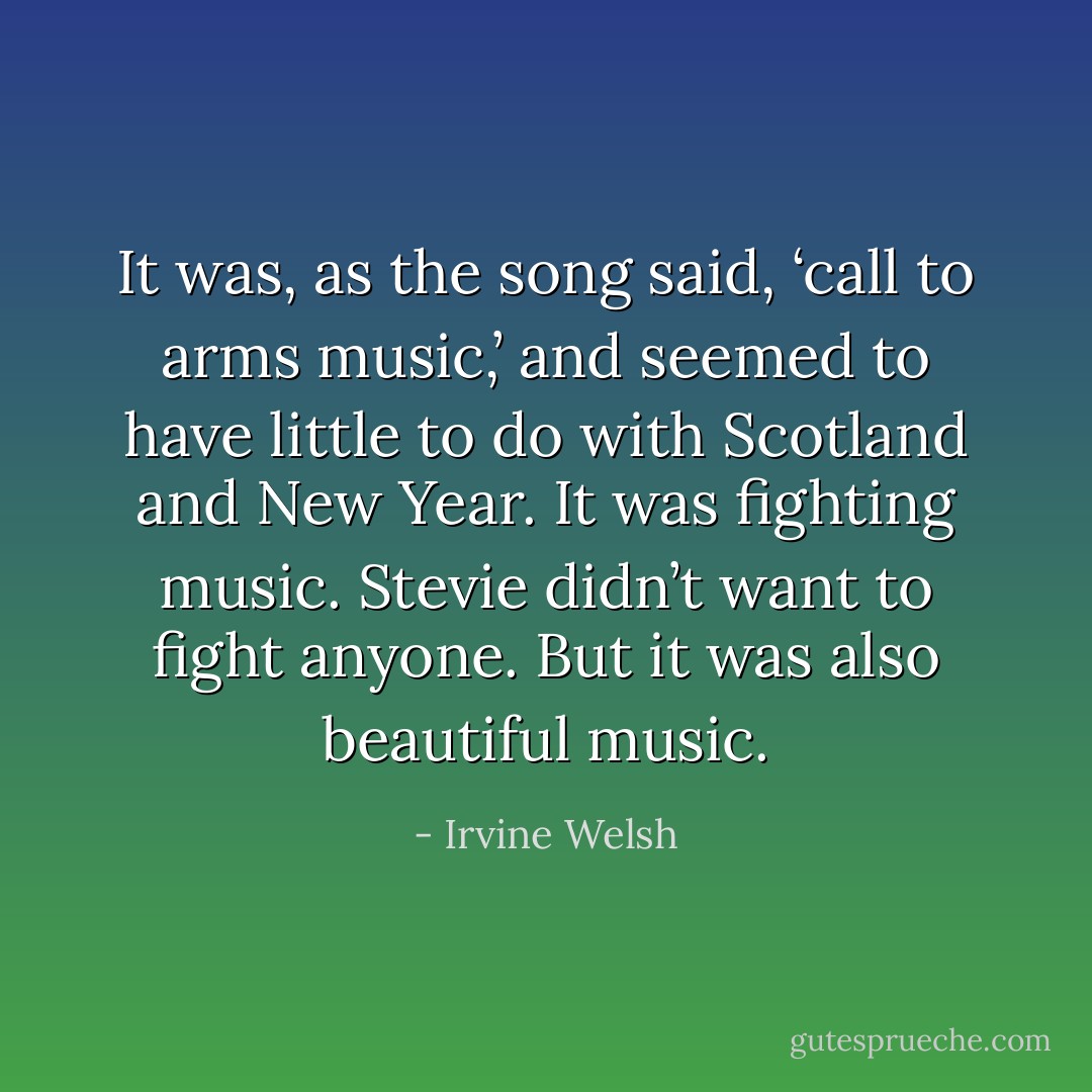 It was, as the song said, ‘call to arms music,’ and seemed to have little to do with Scotland and New Year. It was fighting music. Stevie didn’t want to fight anyone. But it was also beautiful music. - Irvine Welsh