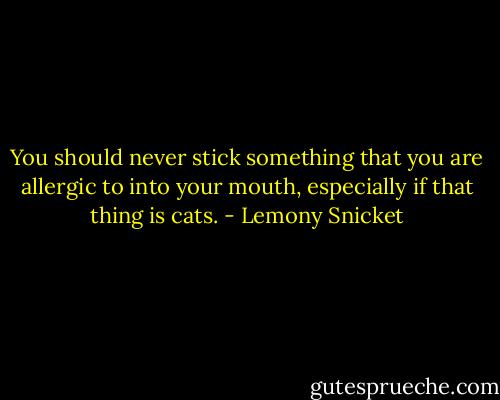 You should never stick something that you are allergic to into your mouth, especially if that thing is cats. - Lemony Snicket