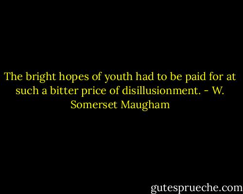 The bright hopes of youth had to be paid for at such a bitter price of disillusionment. - W. Somerset Maugham
