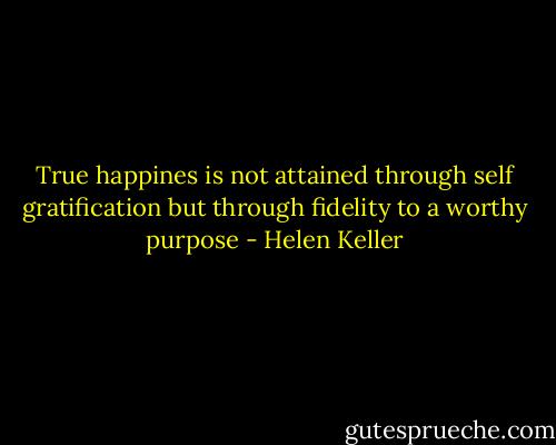 True happines is not attained through self gratification but through fidelity to a worthy purpose - Helen Keller