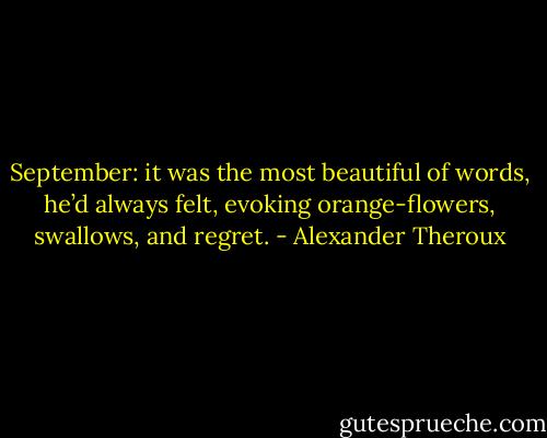 September: it was the most beautiful of words, he’d always felt, evoking orange-flowers, swallows, and regret. - Alexander Theroux