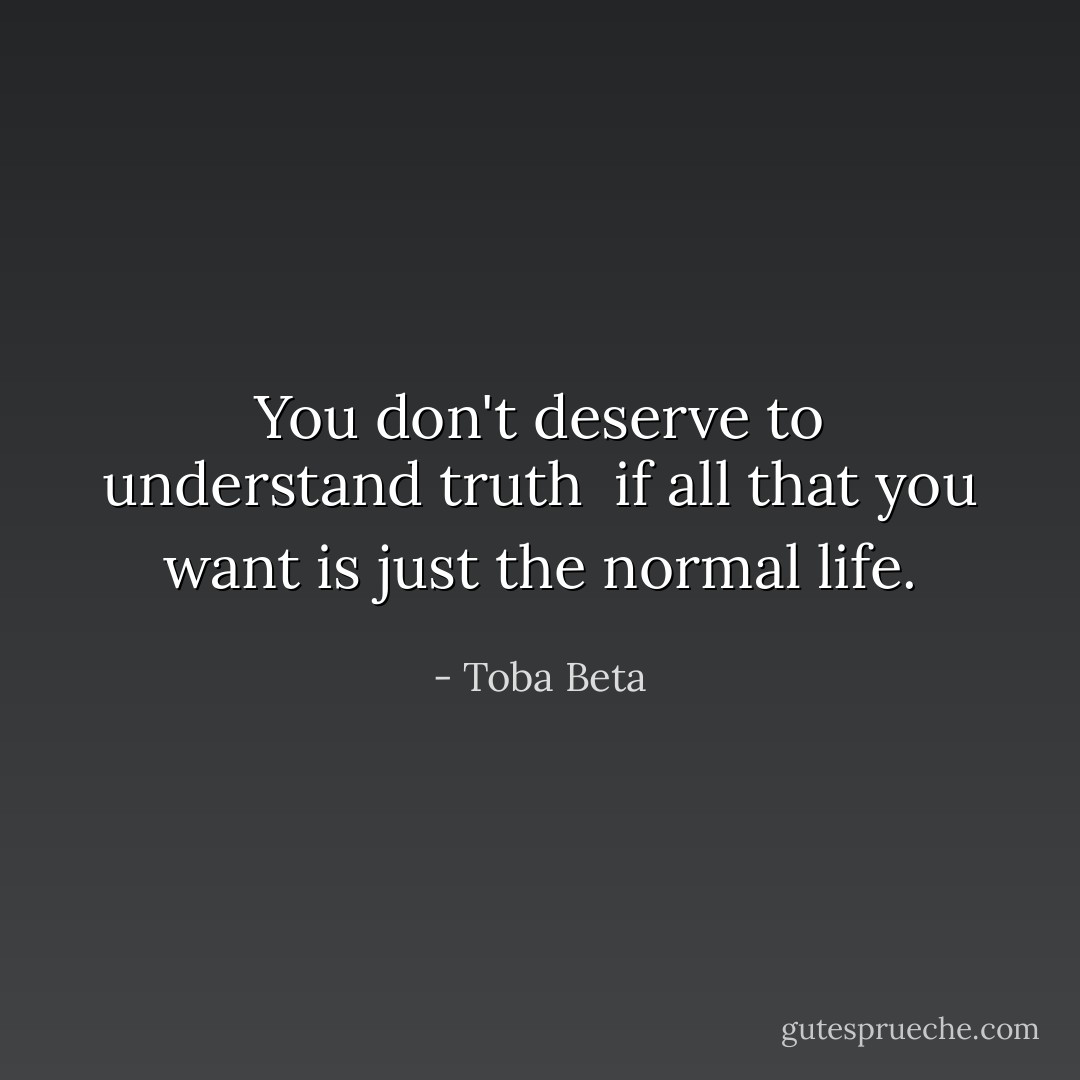 You don't deserve to understand truth <br />if all that you want is just the normal life. - Toba Beta