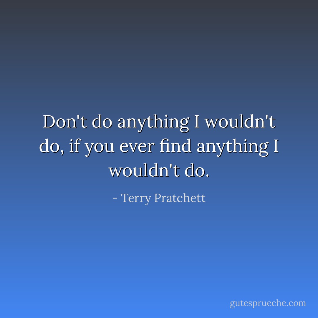 Don't do anything I wouldn't do, if you ever find anything I wouldn't do. - Terry Pratchett