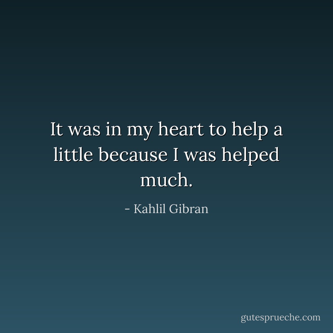 It was in my heart to help a little because I was helped much. - Kahlil Gibran