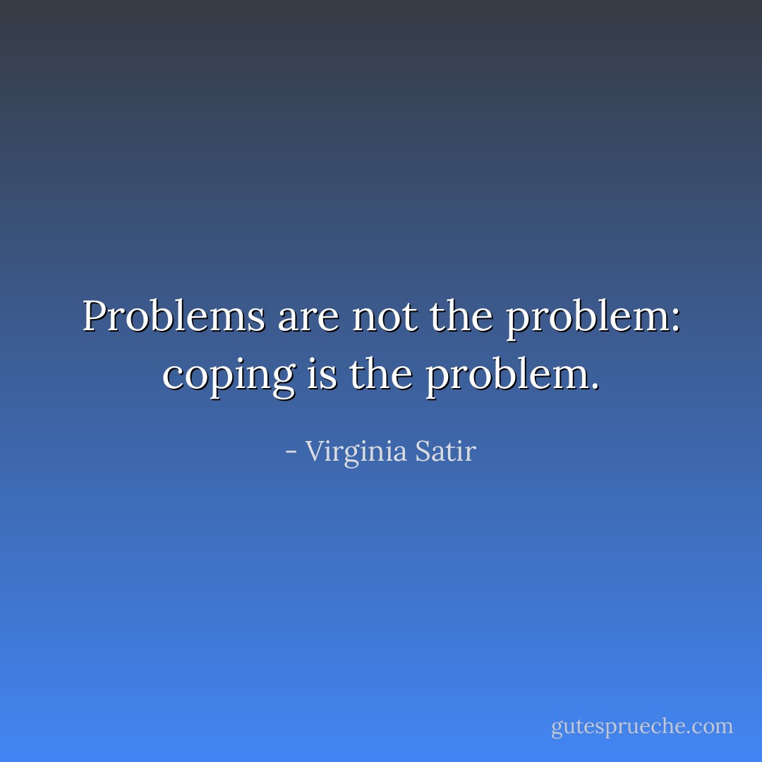 Problems are not the problem: coping is the problem. - Virginia Satir
