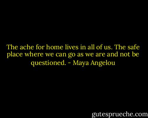 The ache for home lives in all of us. The safe place where we can go as we are and not be questioned. - Maya Angelou