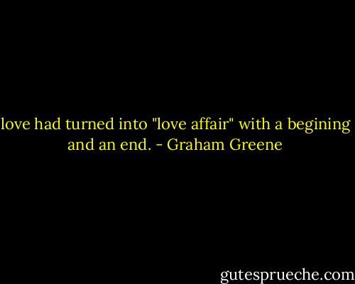 love had turned into "love affair" with a begining and an end. - Graham Greene