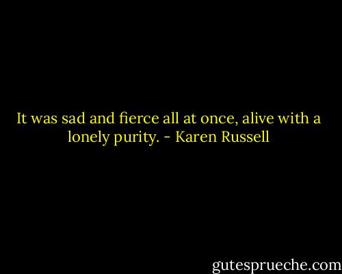 It was sad and fierce all at once, alive with a lonely purity. - Karen Russell