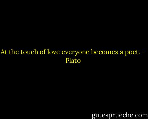 At the touch of love everyone becomes a poet. - Plato