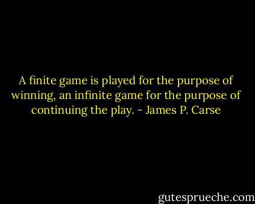A finite game is played for the purpose of winning, an infinite game for the purpose of continuing the play. - James P. Carse