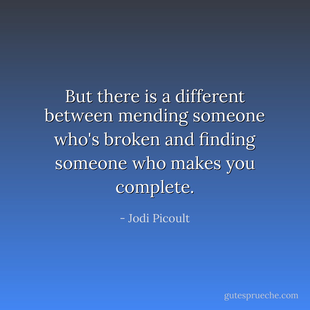 But there is a different between mending someone who's broken and finding someone who makes you complete. - Jodi Picoult