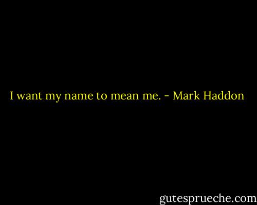 I want my name to mean me. - Mark Haddon