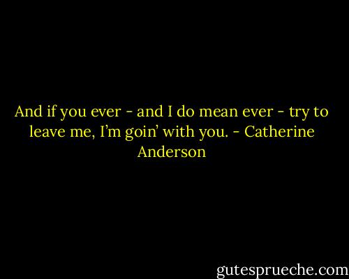 And if you ever - and I do mean ever - try to leave me, I’m goin’ with you. - Catherine Anderson
