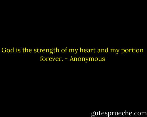 God is the strength of my heart and my portion forever. - Anonymous