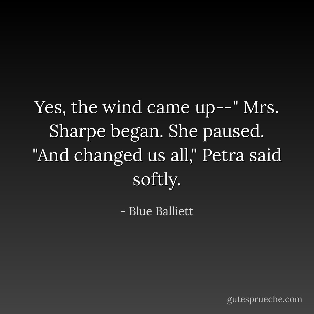 Yes, the wind came up--" Mrs. Sharpe began. She paused.<br />"And changed us all," Petra said softly. - Blue Balliett