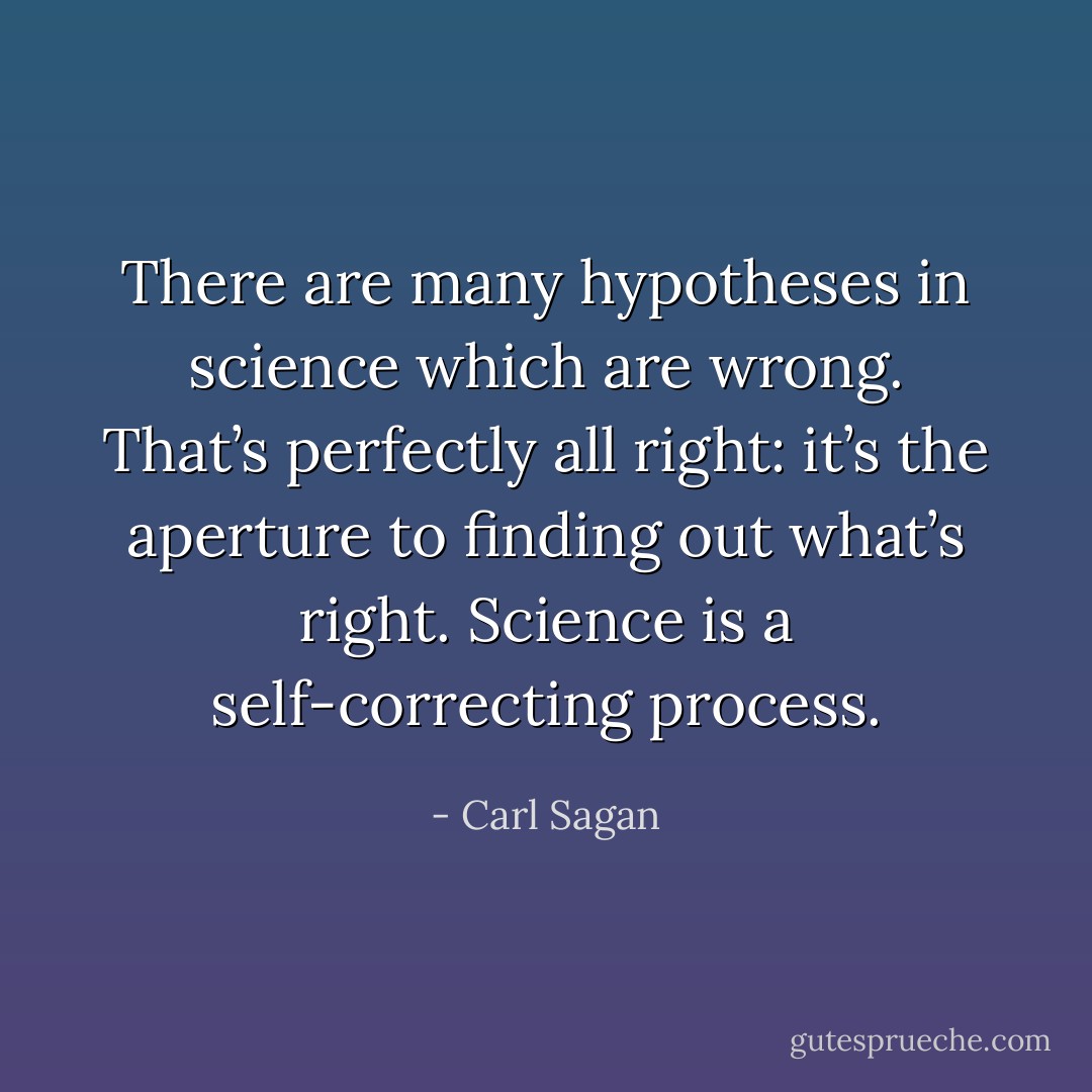 There are many hypotheses in science which are wrong. That’s perfectly all right: it’s the aperture to finding out what’s right. Science is a self-correcting process. - Carl Sagan