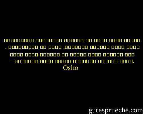 عندما تعيش دوما مع المرضى العصبيين والنفسيين تبدأ تفكر بطريقة لاواعية, وهذه هي الإنسانية . نجد أنفسنا شيئا فشيئا من اللذين نعيش معهم .فنحن كائنات إنسانية لاجزر صماء متباعدة - Osho