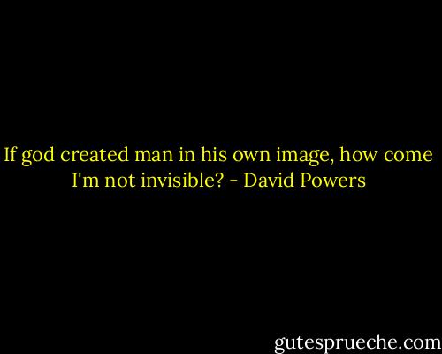 If god created man in his own image, how come I'm not invisible? - David Powers