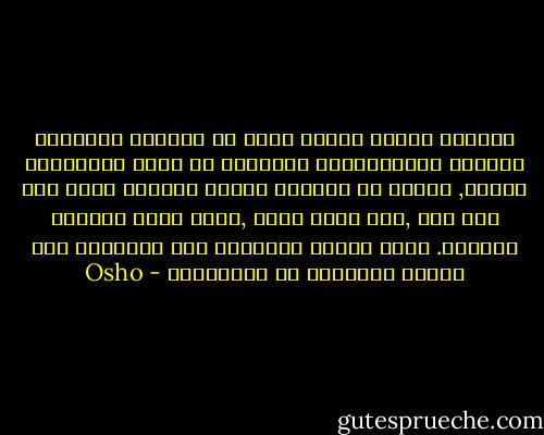 أكتشفت حقيقة غريبة يمكن أن يتبادل الغرباء أسرارا لايستطيعون تبادلها مع أناس يعرفونهم جيداً, تقابل في القطار شخصاً لاتعرف اسمه ومن أين جاء ,وأي مكان يقصد ,لكنك تبدأ تشاركه أسرارك. يفشي الناس أسرارهم إلى الغرباء لأن هؤلاء الغرباء لن يبتزونهم - Osho
