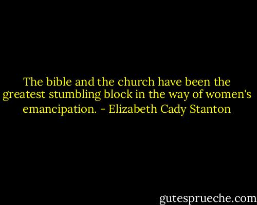 The bible and the church have been the greatest stumbling block in the way of women's emancipation. - Elizabeth Cady Stanton