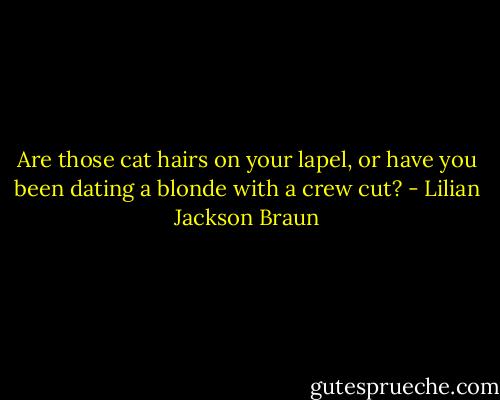 Are those cat hairs on your lapel, or have you been dating a blonde with a crew cut? - Lilian Jackson Braun