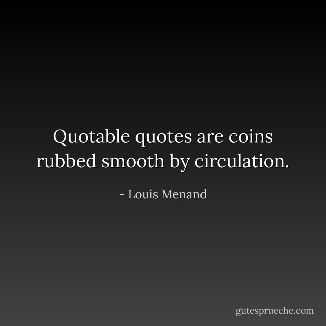 Quotable quotes are coins rubbed smooth by circulation. - Louis Menand