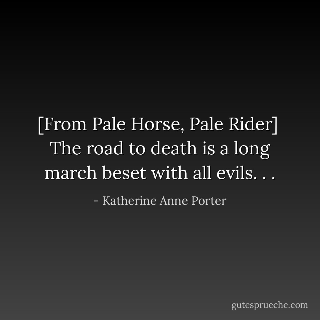 [From <i>Pale Horse, Pale Rider</i>]<br /><br />The road to death is a long march beset with all evils. . . - Katherine Anne Porter